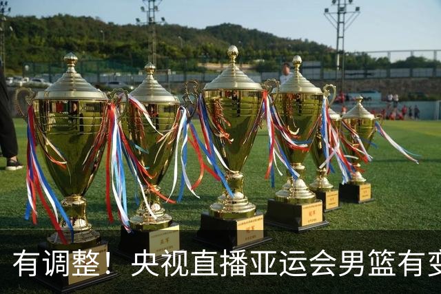 有调整！央视直播亚运会男篮有变，中国VS日本，中国男篮冲击决赛